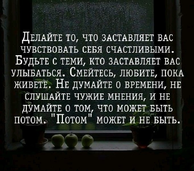 Будьте с теми кто. Делайте то что заставляет вас быть счастливыми. Делайте то что заставляет вас улыбаться. Делай то что заставляет тебя быть счастливым.